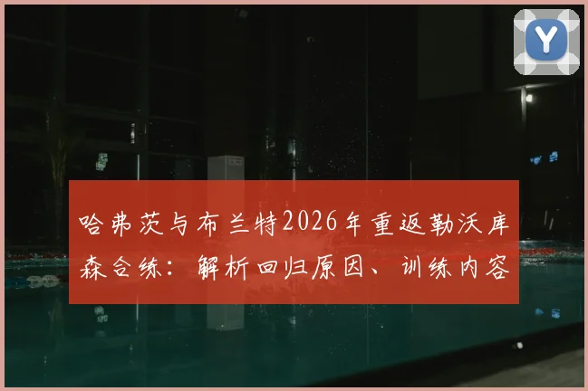 哈弗茨与布兰特2026年重返勒沃库森合练:解析回归原因、训练内容及对旧主的情感联结