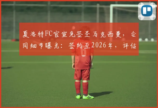 夏洛特FC官宣免签圣马克西曼，合同细节曝光：签约至2026年，评估其对美职联冲击力