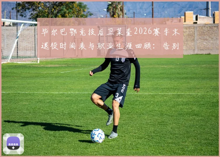 毕尔巴鄂竞技后卫莱奎2026赛季末退役时间表与职业生涯回顾：告别赛安排及对球队阵容影响分析