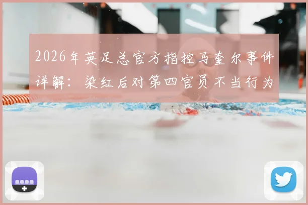 2026年英足总官方指控马奎尔事件详解：染红后对第四官员不当行为面临何种处罚？球员情绪管理引思考