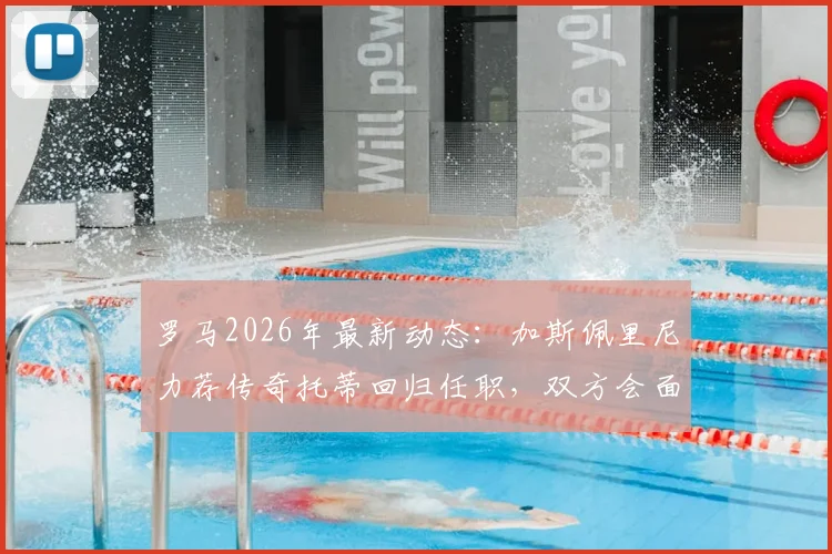罗马2026年最新动态：加斯佩里尼力荐传奇托蒂回归任职，双方会面在即引发关注