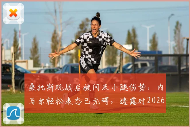 桑托斯观战后被问及小腿伤势，内马尔轻松表态已无碍，透露对2026年的信心与规划