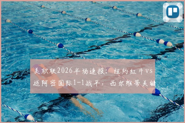 美职联2026半场速报:纽约红牛vs迈阿密国际1-1战平,西尔维蒂关键进球扳平比分,实时赛况与球员数据解读