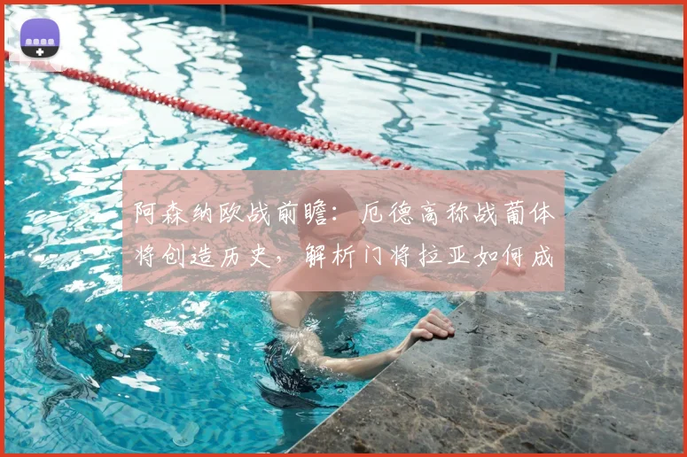 阿森纳欧战前瞻：厄德高称战葡体将创造历史，解析门将拉亚如何成为更衣室关键领袖