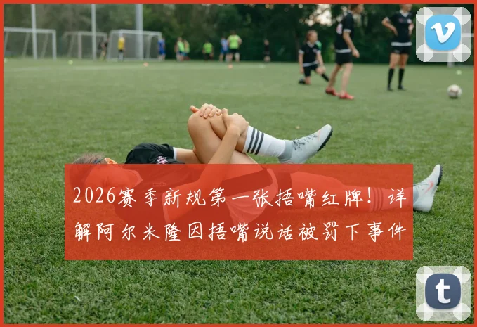 2026赛季新规第一张捂嘴红牌！详解阿尔米隆因捂嘴说话被罚下事件始末与规则影响