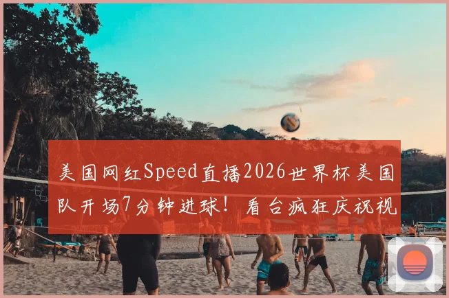 美国网红Speed直播2026世界杯美国队开场7分钟进球!看台疯狂庆祝视频集锦与现场反应全记录