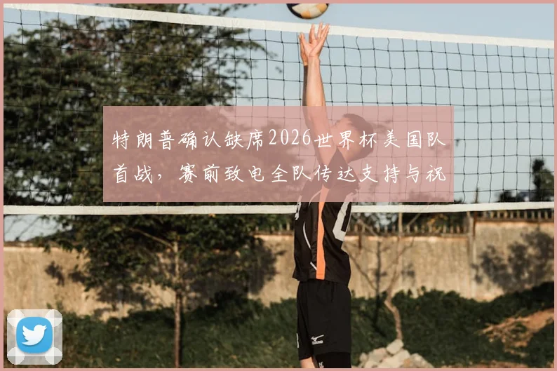 特朗普确认缺席2026世界杯美国队首战，赛前致电全队传达支持与祝福信号