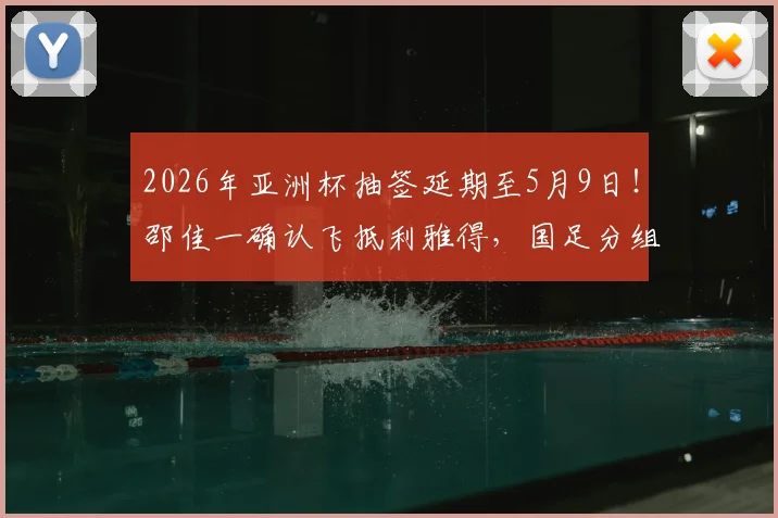 2026年亚洲杯抽签延期至5月9日！邵佳一确认飞抵利雅得，国足分组前景最新解读