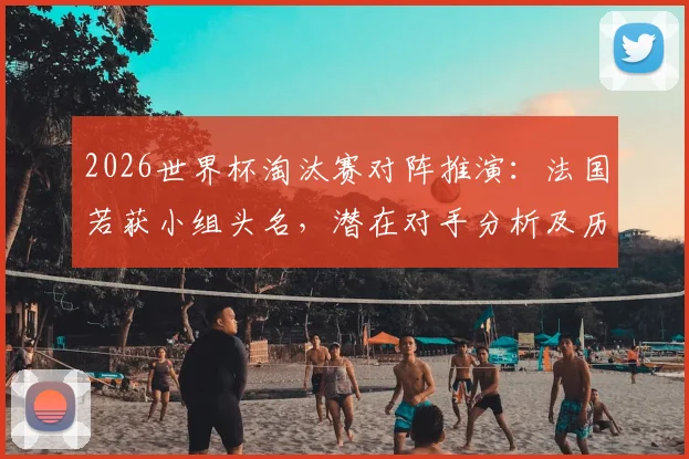 2026世界杯淘汰赛对阵推演：法国若获小组头名，潜在对手分析及历史魔咒回顾
