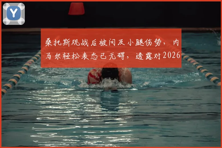 桑托斯观战后被问及小腿伤势，内马尔轻松表态已无碍，透露对2026年的信心与规划