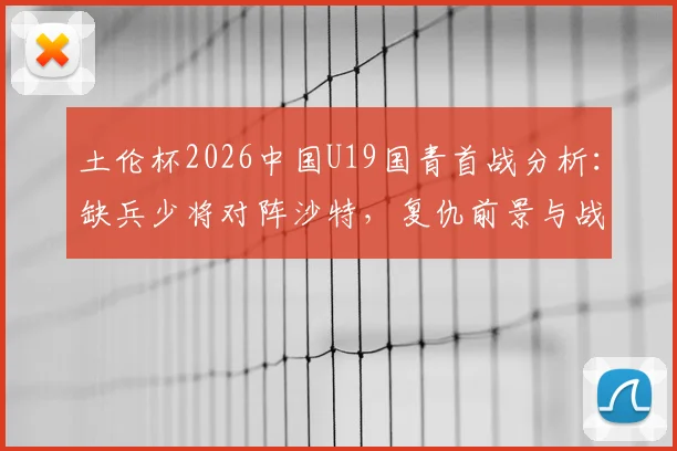 土伦杯2026中国U19国青首战分析：缺兵少将对阵沙特，复仇前景与战术应对全解读