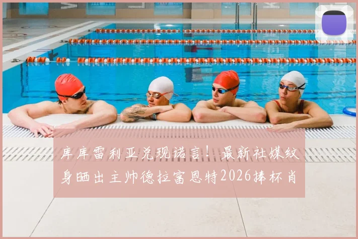 库库雷利亚兑现诺言!最新社媒纹身晒出主帅德拉富恩特2026捧杯肖像,引爆西班牙足球圈