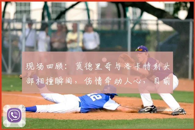 现场回顾:莫德里奇与洛卡特利头部相撞瞬间,伤情牵动人心,目前已无大碍