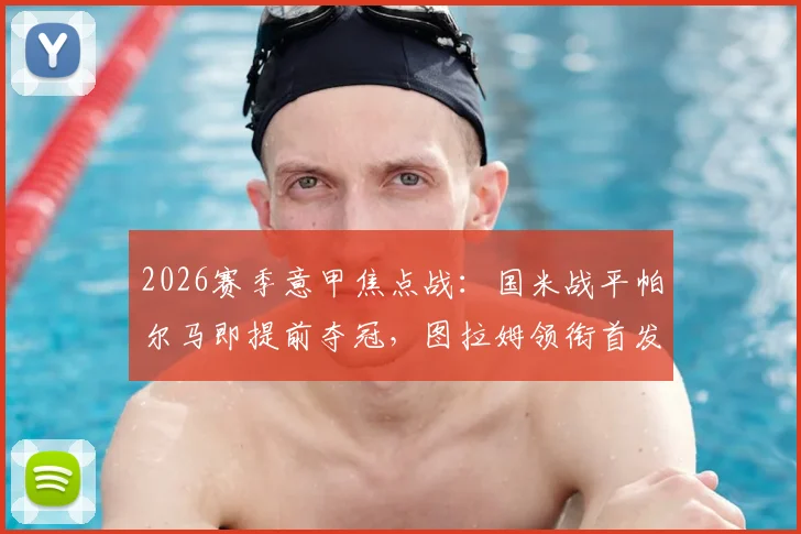2026赛季意甲焦点战：国米战平帕尔马即提前夺冠，图拉姆领衔首发，巴雷拉坐镇中场关键解析