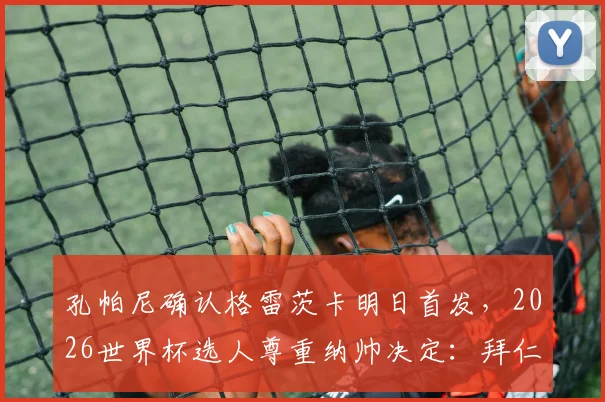 孔帕尼确认格雷茨卡明日首发,2026世界杯选人尊重纳帅决定:拜仁新帅的用人思路解析