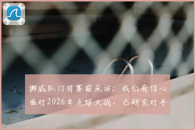挪威队门将赛前采访：我们有信心面对2026年点球大战，已研究对手罚球习惯
