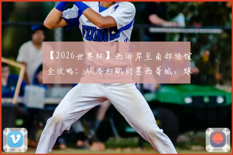 【2026世界杯】西海岸至南部场馆全攻略:从洛杉矶到墨西哥城,球迷必看的观赛与旅游路线