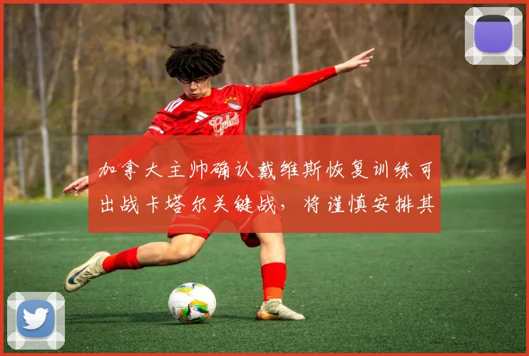 加拿大主帅确认戴维斯恢复训练可出战卡塔尔关键战，将谨慎安排其出场时间与战术角色