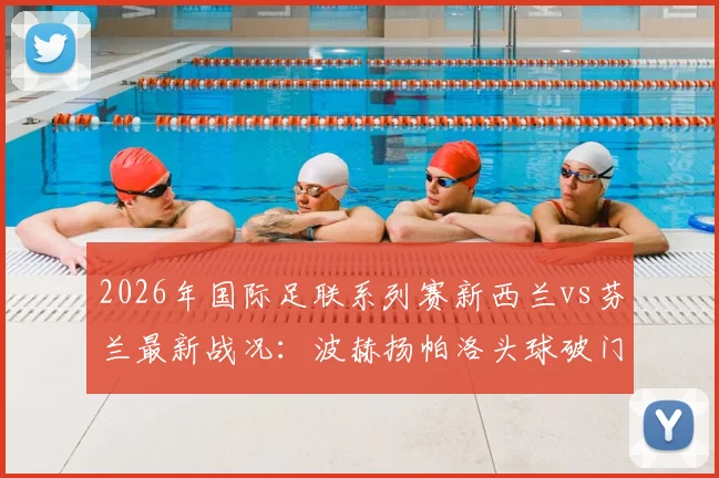 2026年国际足联系列赛新西兰vs芬兰最新战况:波赫扬帕洛头球破门锁定半场1-0比分,芬兰队取得领先优势