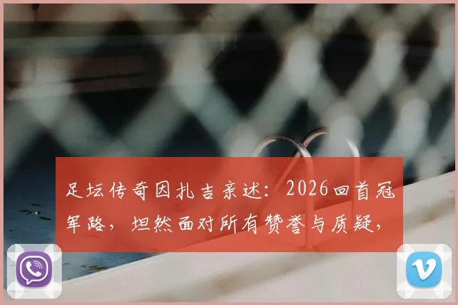 足坛传奇因扎吉亲述：2026回首冠军路，坦然面对所有赞誉与质疑，独家分享禁区之王心得