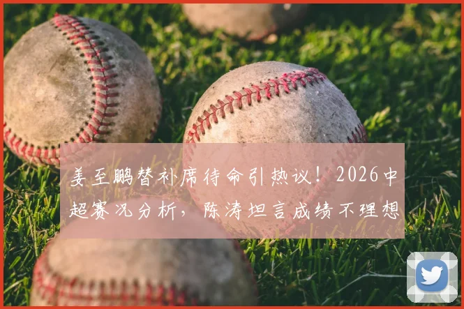 姜至鹏替补席待命引热议！2026中超赛况分析，陈涛坦言成绩不理想需调整阵容