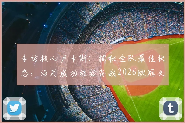 专访核心卢卡斯：揭秘全队最佳状态，沿用成功经验备战2026欧冠决赛