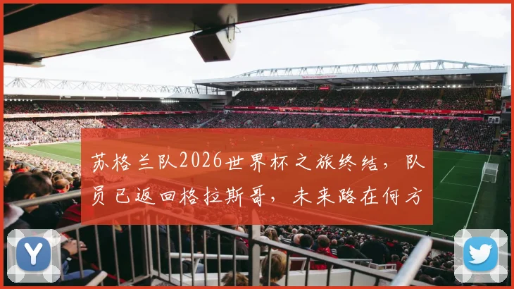 苏格兰队2026世界杯之旅终结，队员已返回格拉斯哥，未来路在何方？球迷深度剖析