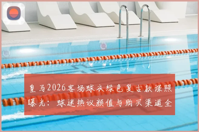 皇马2026客场球衣绿色复古款谍照曝光:球迷热议颜值与购买渠道全解析