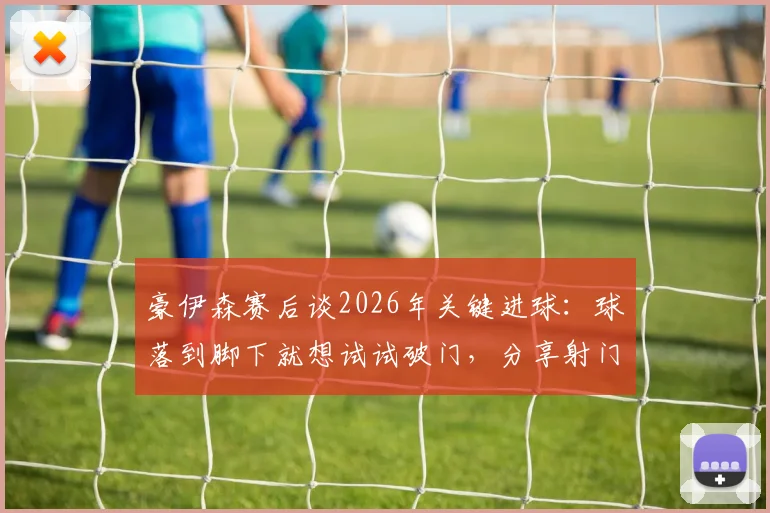 豪伊森赛后谈2026年关键进球:球落到脚下就想试试破门,分享射门瞬间真实感受与所属球队信息