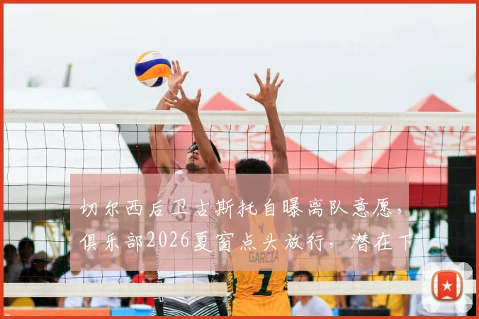 切尔西后卫古斯托自曝离队意愿，俱乐部2026夏窗点头放行，潜在下家与替代者分析