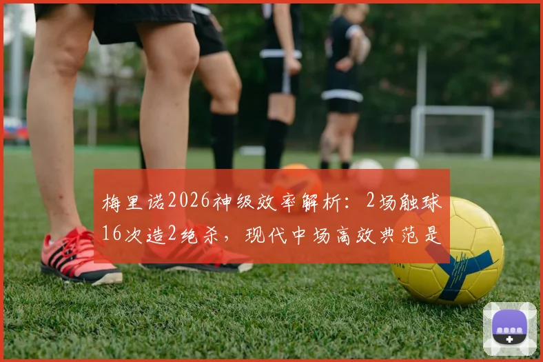 梅里诺2026神级效率解析：2场触球16次造2绝杀，现代中场高效典范是如何炼成的？