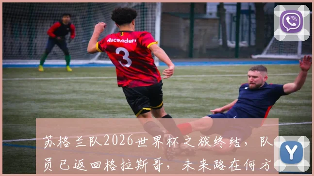 苏格兰队2026世界杯之旅终结，队员已返回格拉斯哥，未来路在何方？球迷深度剖析