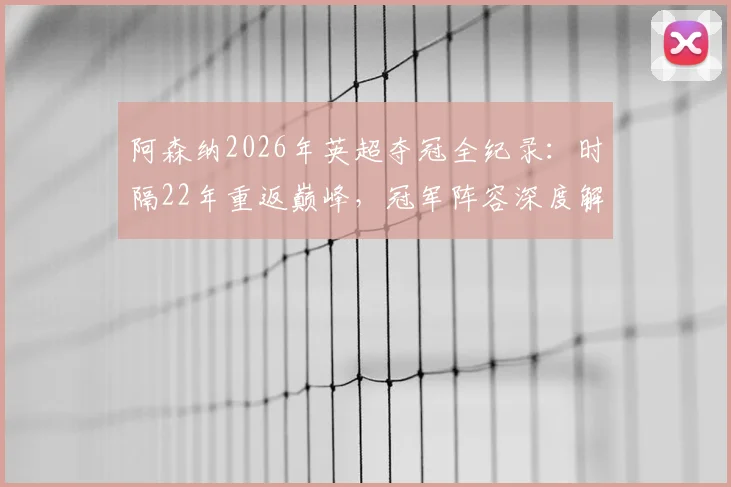 阿森纳2026年英超夺冠全纪录：时隔22年重返巅峰，冠军阵容深度解析及球迷庆祝指南