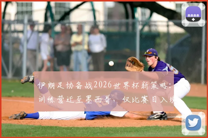 伊朗足协备战2026世界杯新策略：训练营迁至墨西哥，仅比赛日入境美国，背后考量与挑战全解析
