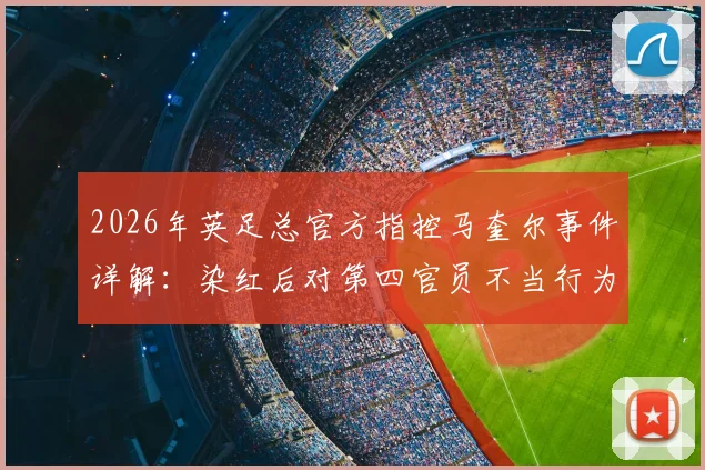 2026年英足总官方指控马奎尔事件详解：染红后对第四官员不当行为面临何种处罚？球员情绪管理引思考