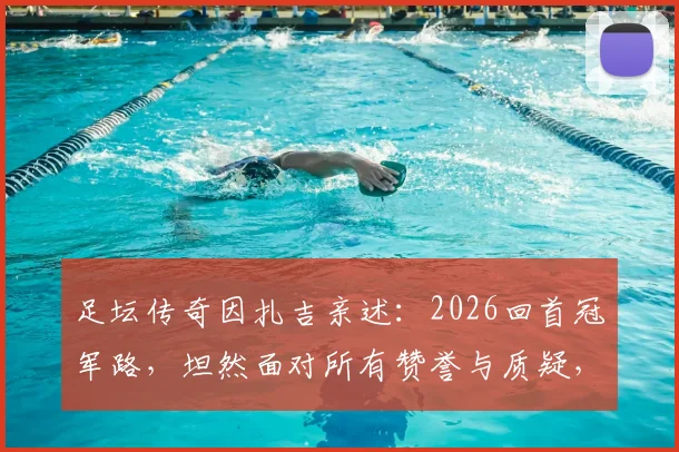 足坛传奇因扎吉亲述：2026回首冠军路，坦然面对所有赞誉与质疑，独家分享禁区之王心得