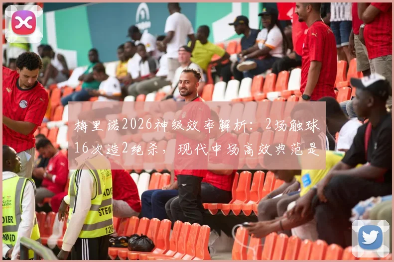 梅里诺2026神级效率解析：2场触球16次造2绝杀，现代中场高效典范是如何炼成的？