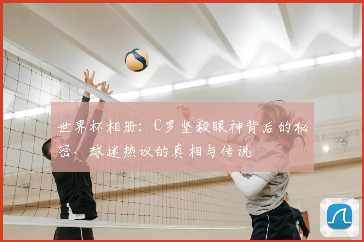 世界杯相册：C罗坚毅眼神背后的秘密，球迷热议的真相与传说