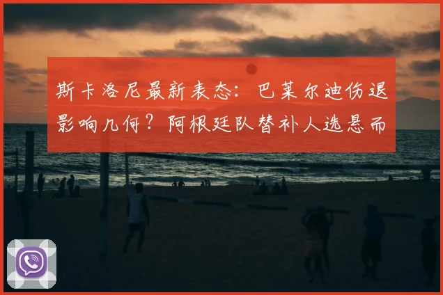 斯卡洛尼最新表态:巴莱尔迪伤退影响几何?阿根廷队替补人选悬而未决,解析2026阵容潜在变动