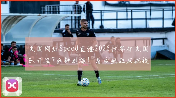 美国网红Speed直播2026世界杯美国队开场7分钟进球！看台疯狂庆祝视频集锦与现场反应全记录