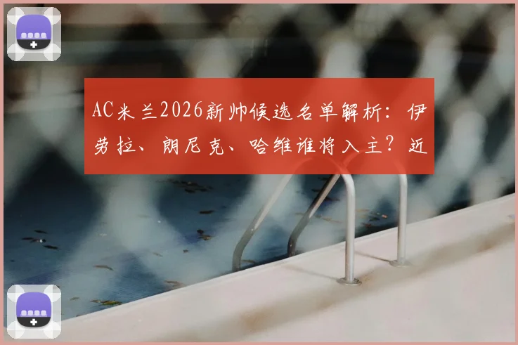 AC米兰2026新帅候选名单解析：伊劳拉、朗尼克、哈维谁将入主？近期敲定时间表出炉
