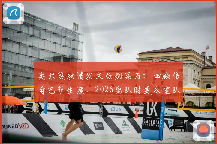 奥尔莫动情发文告别莱万：回顾传奇巴萨生涯，2026离队时更衣室队友与球迷的真实反应全记录