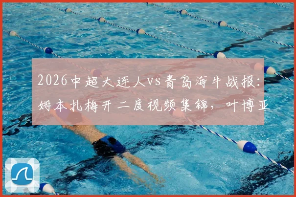 2026中超大连人vs青岛海牛战报:姆本扎梅开二度视频集锦,叶博亚破门难救主