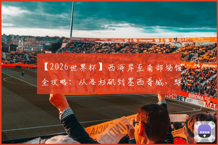 【2026世界杯】西海岸至南部场馆全攻略：从洛杉矶到墨西哥城，球迷必看的观赛与旅游路线