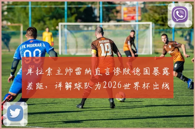 库拉索主帅雷纳直言惨败德国暴露差距，详解球队为2026世界杯出线制定的最后拼搏计划