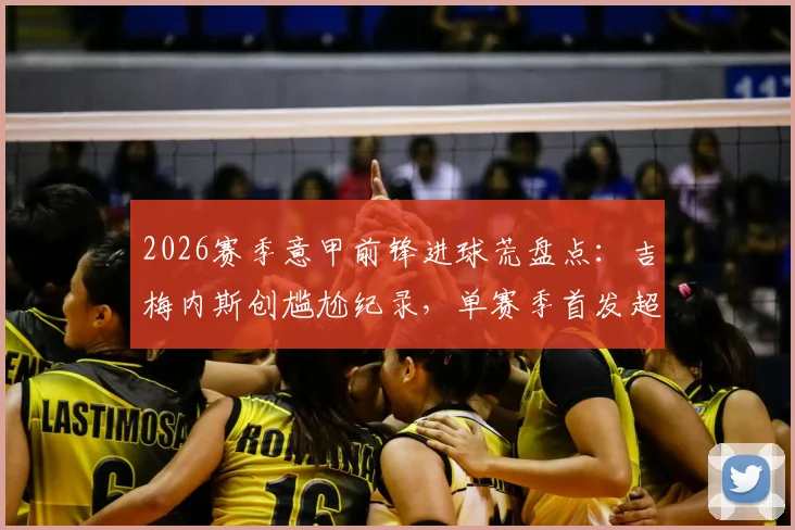2026赛季意甲前锋进球荒盘点：吉梅内斯创尴尬纪录，单赛季首发超10次零进球属首例，背后原因深度探讨