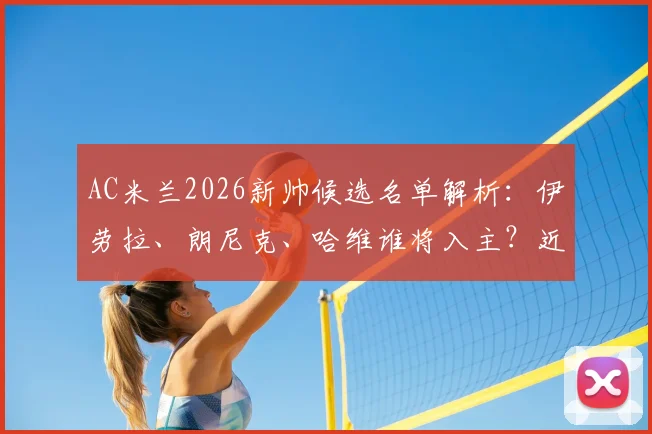 AC米兰2026新帅候选名单解析：伊劳拉、朗尼克、哈维谁将入主？近期敲定时间表出炉