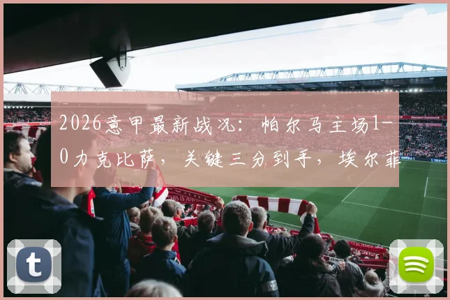 2026意甲最新战况：帕尔马主场1-0力克比萨，关键三分到手，埃尔菲格打入制胜球