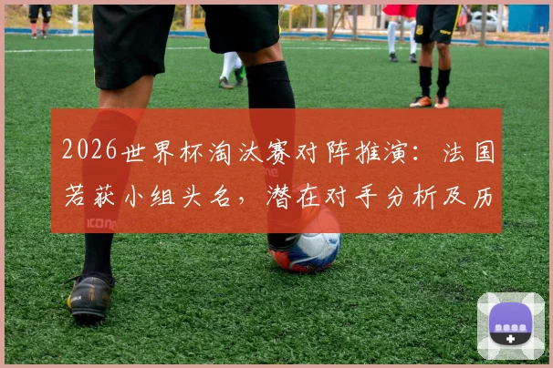 2026世界杯淘汰赛对阵推演：法国若获小组头名，潜在对手分析及历史魔咒回顾