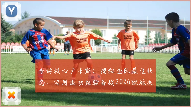专访核心卢卡斯:揭秘全队最佳状态,沿用成功经验备战2026欧冠决赛